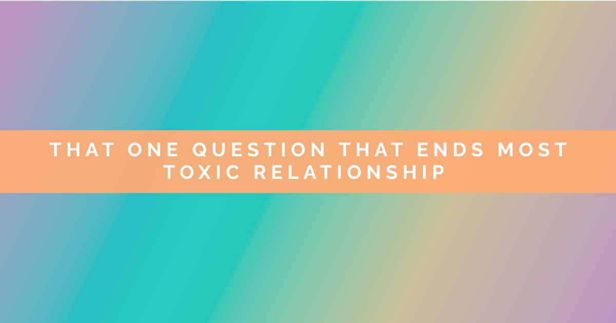The One Question That Ends Toxic Relationships Most Of The Time
