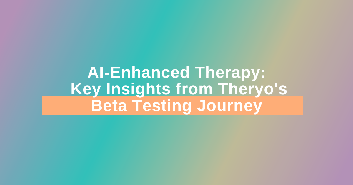 AI-Enhanced Therapy: Key Insights from Theryo’s Beta Testing Journey