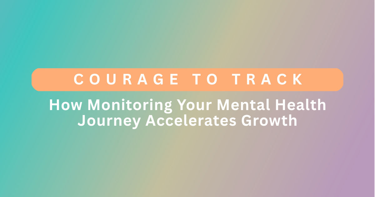 Courage to Track: How Monitoring Your Mental Health Journey Accelerates Growth