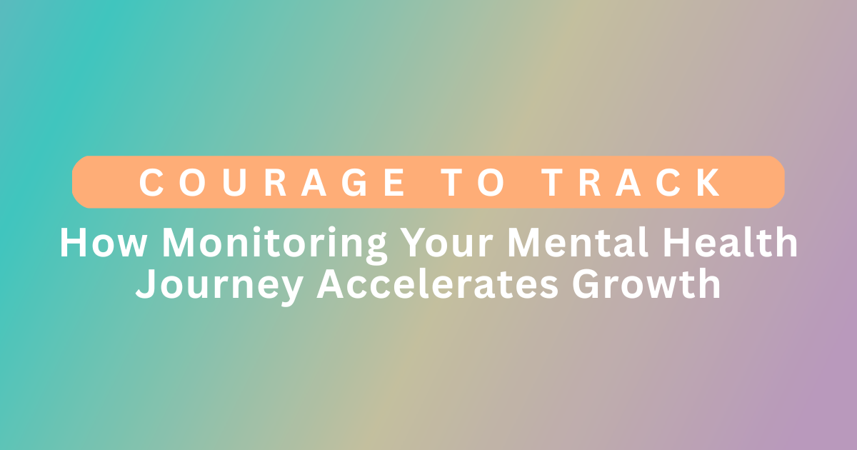 Courage to Track: How Monitoring Your Mental Health Journey Accelerates Growth