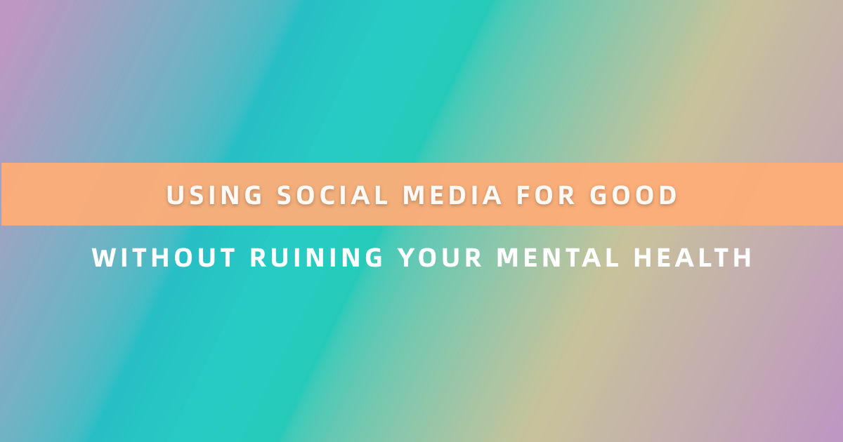 Using Social Media for Good Without Ruining Your Mental Health