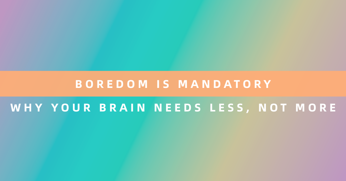 Boredom Is Mandatory: Why Your Brain Needs Less, Not More